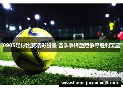 0905足球比赛精彩纷呈 各队争锋激烈争夺胜利宝座