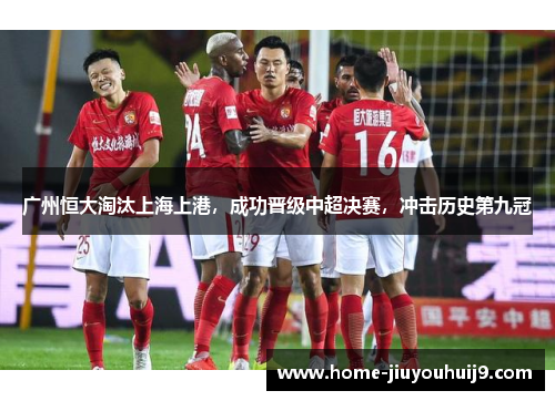广州恒大淘汰上海上港，成功晋级中超决赛，冲击历史第九冠