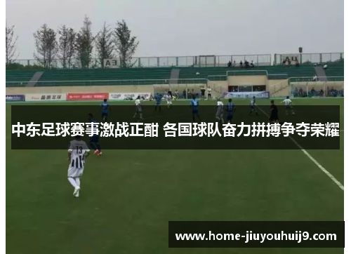 中东足球赛事激战正酣 各国球队奋力拼搏争夺荣耀