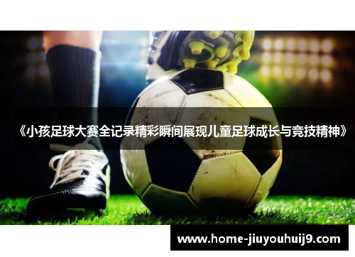 《小孩足球大赛全记录精彩瞬间展现儿童足球成长与竞技精神》