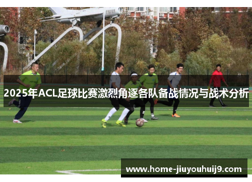 2025年ACL足球比赛激烈角逐各队备战情况与战术分析
