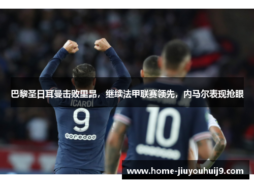 巴黎圣日耳曼击败里昂，继续法甲联赛领先，内马尔表现抢眼