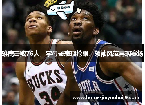 雄鹿击败76人，字母哥表现抢眼：领袖风范再现赛场