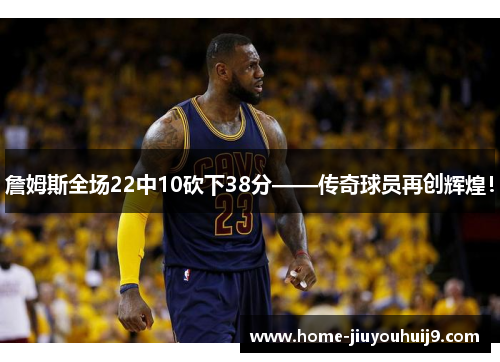 詹姆斯全场22中10砍下38分——传奇球员再创辉煌！