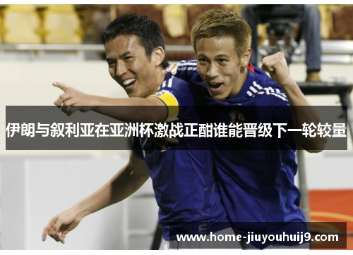 伊朗与叙利亚在亚洲杯激战正酣谁能晋级下一轮较量