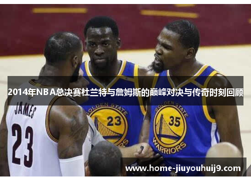 2014年NBA总决赛杜兰特与詹姆斯的巅峰对决与传奇时刻回顾