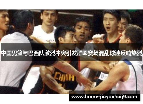 中国男篮与巴西队激烈冲突引发群殴赛场混乱球迷反响热烈